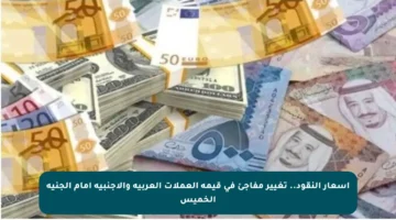 أسعار النقود.. تغيير مفاجئ في قيمة العملات العربية والأجنبية أمام الجنيه الخميس